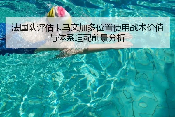 法国队评估卡马文加多位置使用战术价值与体系适配前景分析