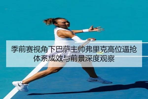 季前赛视角下巴萨主帅弗里克高位逼抢体系成效与前景深度观察