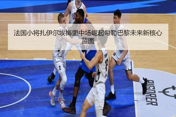 法国小将扎伊尔埃梅里中场崛起勾勒巴黎未来新核心蓝图