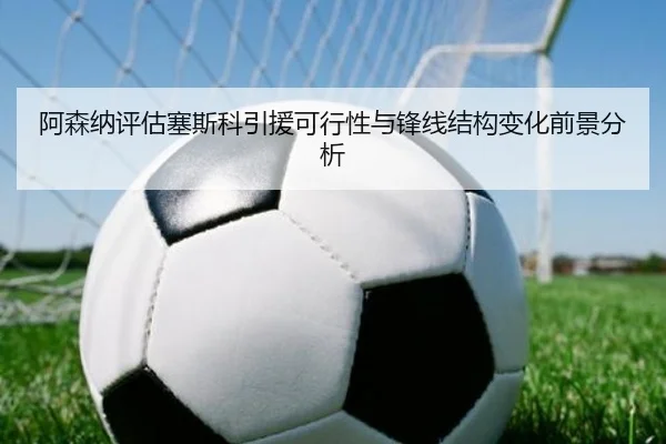 阿森纳评估塞斯科引援可行性与锋线结构变化前景分析