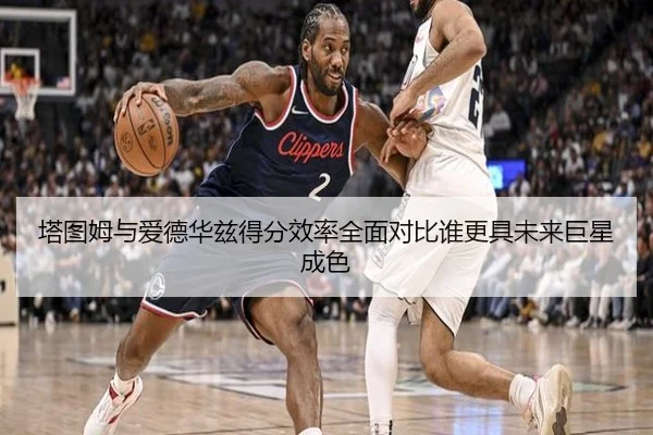 塔图姆与爱德华兹得分效率全面对比谁更具未来巨星成色