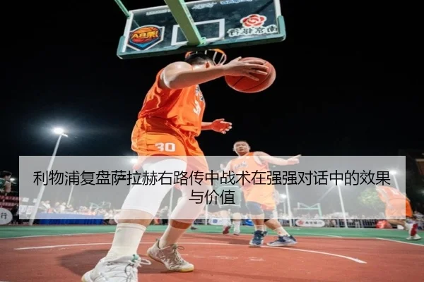 利物浦复盘萨拉赫右路传中战术在强强对话中的效果与价值