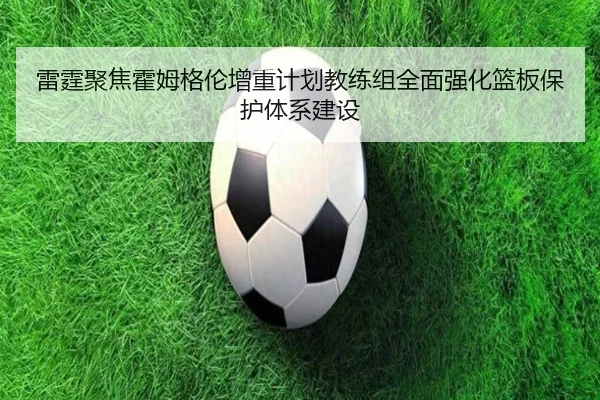 雷霆聚焦霍姆格伦增重计划教练组全面强化篮板保护体系建设